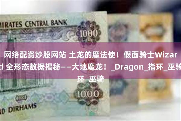 网络配资炒股网站 土龙的魔法使！假面骑士Wizard 全形态数据揭秘——大地魔龙！_Dragon_指环_巫骑