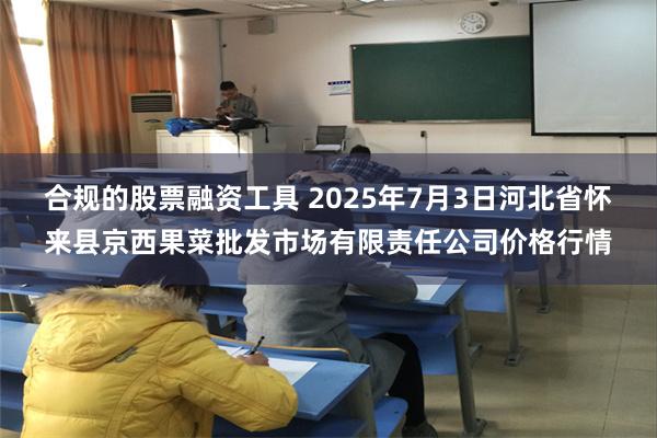 合规的股票融资工具 2025年7月3日河北省怀来县京西果菜批发市场有限责任公司价格行情