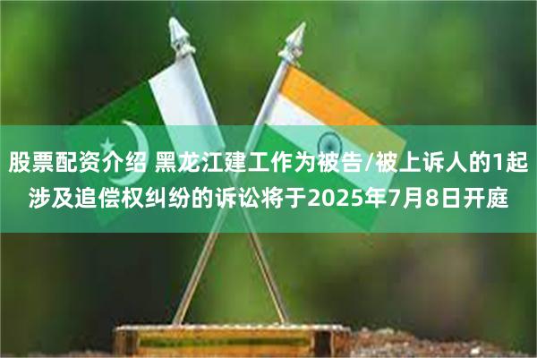 股票配资介绍 黑龙江建工作为被告/被上诉人的1起涉及追偿权纠纷的诉讼将于2025年7月8日开庭