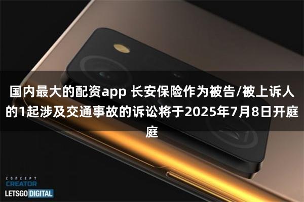 国内最大的配资app 长安保险作为被告/被上诉人的1起涉及交通事故的诉讼将于2025年7月8日开庭