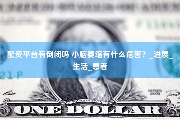 配资平台有倒闭吗 小脑萎缩有什么危害？_进展_生活_患者