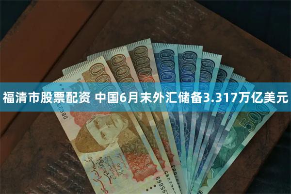 福清市股票配资 中国6月末外汇储备3.317万亿美元