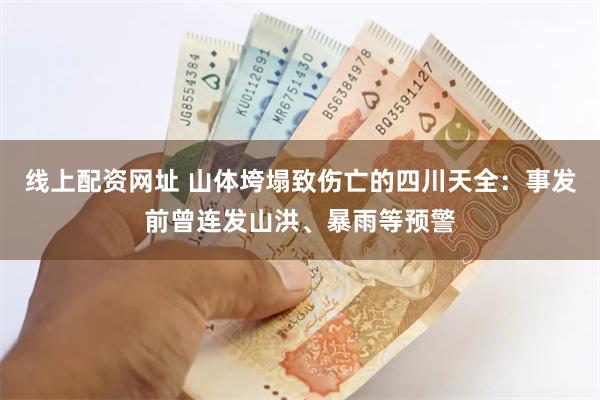 线上配资网址 山体垮塌致伤亡的四川天全：事发前曾连发山洪、暴雨等预警