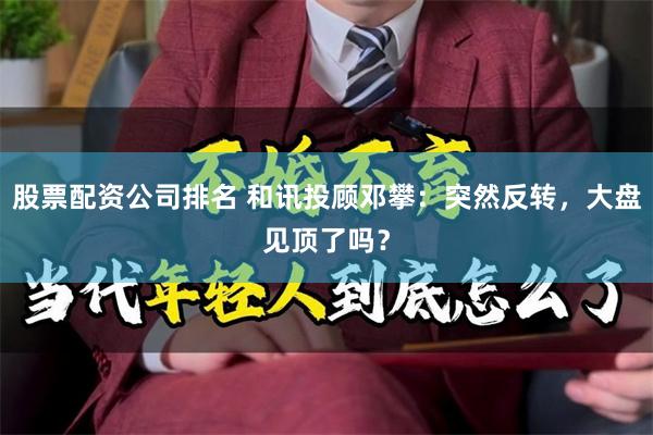 股票配资公司排名 和讯投顾邓攀：突然反转，大盘见顶了吗？