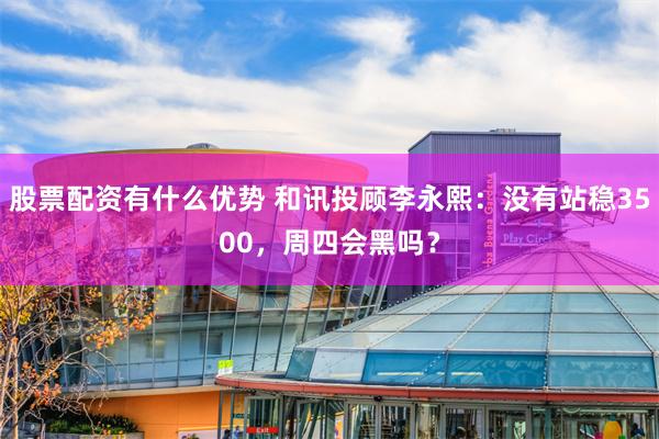 股票配资有什么优势 和讯投顾李永熙：没有站稳3500，周四会黑吗？