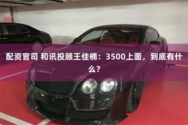 配资官司 和讯投顾王佳楠：3500上面，到底有什么？