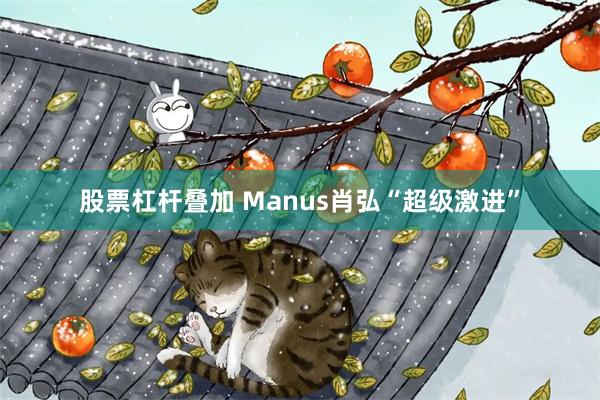 股票杠杆叠加 Manus肖弘“超级激进”