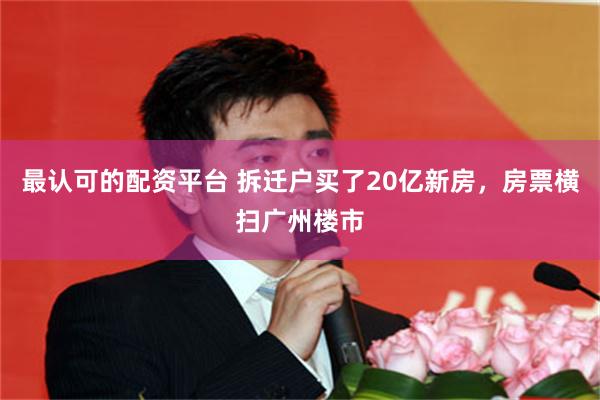 最认可的配资平台 拆迁户买了20亿新房，房票横扫广州楼市