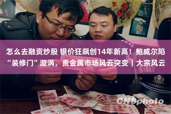 怎么去融资炒股 银价狂飙创14年新高！鲍威尔陷“装修门”漩涡，贵金属市场风云突变｜大宗风云
