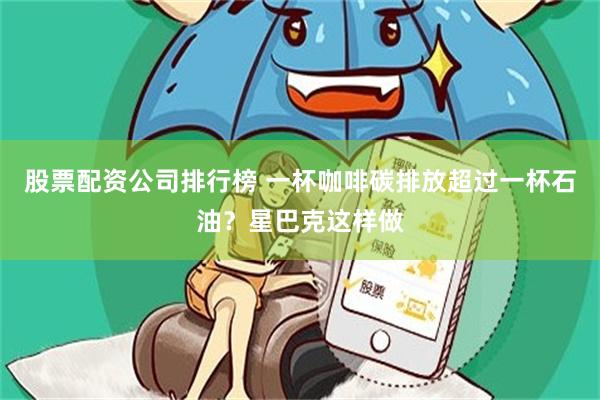 股票配资公司排行榜 一杯咖啡碳排放超过一杯石油？星巴克这样做