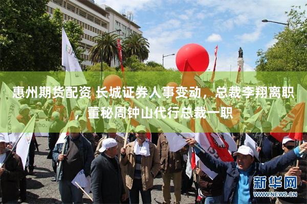 惠州期货配资 长城证券人事变动，总裁李翔离职，董秘周钟山代行总裁一职