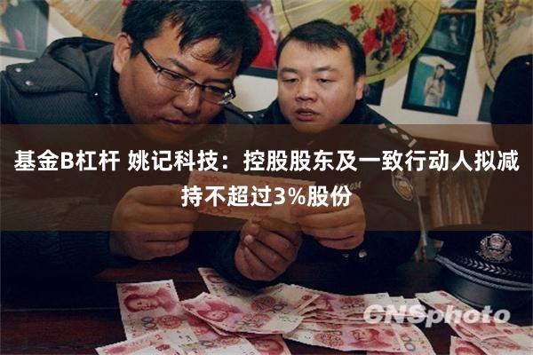 基金B杠杆 姚记科技：控股股东及一致行动人拟减持不超过3%股份