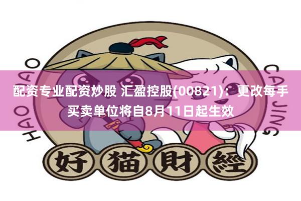配资专业配资炒股 汇盈控股(00821)：更改每手买卖单位将自8月11日起生效