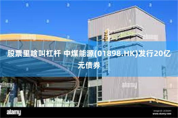 股票里啥叫杠杆 中煤能源(01898.HK)发行20亿元债券