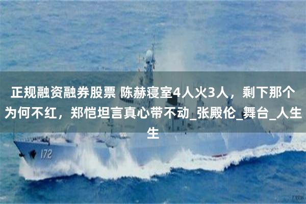 正规融资融券股票 陈赫寝室4人火3人，剩下那个为何不红，郑恺坦言真心带不动_张殿伦_舞台_人生