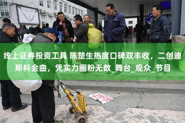 线上证券投资工具 陈楚生热度口碑双丰收，二创迪斯科金曲，凭实力圈粉无数_舞台_观众_节目