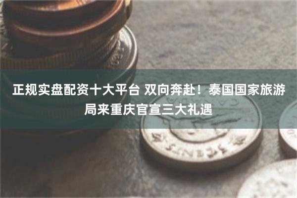 正规实盘配资十大平台 双向奔赴！泰国国家旅游局来重庆官宣三大礼遇