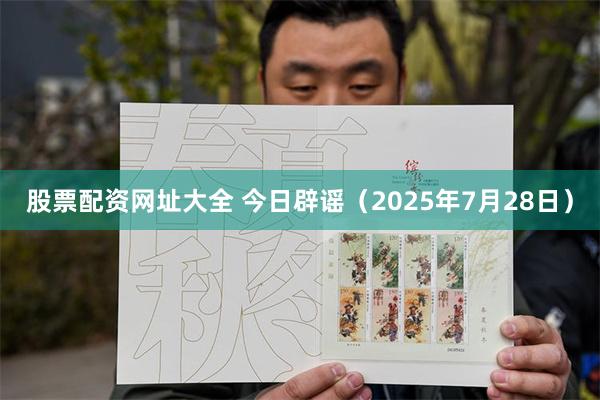 股票配资网址大全 今日辟谣（2025年7月28日）