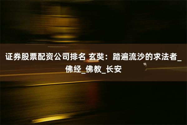 证券股票配资公司排名 玄奘：踏遍流沙的求法者_佛经_佛教_长安