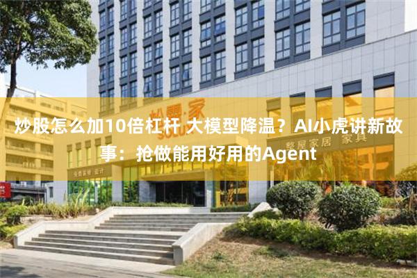 炒股怎么加10倍杠杆 大模型降温？AI小虎讲新故事：抢做能用好用的Agent