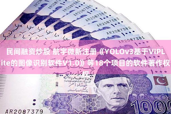 民间融资炒股 航宇微新注册《YOLOv3基于VIPLite的图像识别软件V1.0》等18个项目的软件著作权