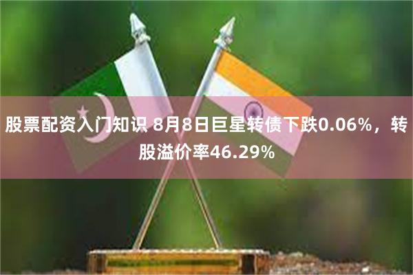 股票配资入门知识 8月8日巨星转债下跌0.06%，转股溢价率46.29%
