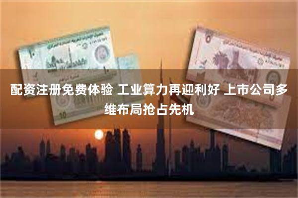 配资注册免费体验 工业算力再迎利好 上市公司多维布局抢占先机