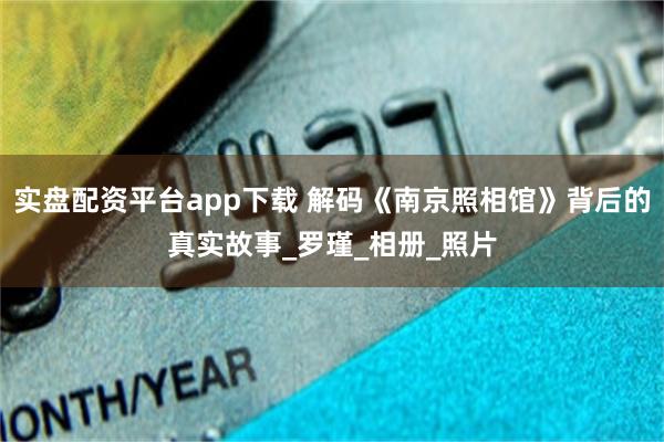 实盘配资平台app下载 解码《南京照相馆》背后的真实故事_罗瑾_相册_照片