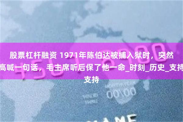 股票杠杆融资 1971年陈伯达被捕入狱时，突然高喊一句话，毛主席听后保了他一命_时刻_历史_支持