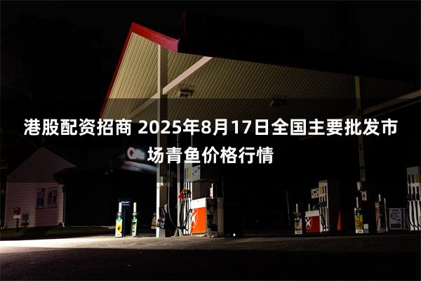 港股配资招商 2025年8月17日全国主要批发市场青鱼价格行情