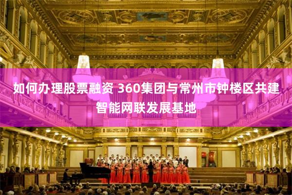 如何办理股票融资 360集团与常州市钟楼区共建智能网联发展基地