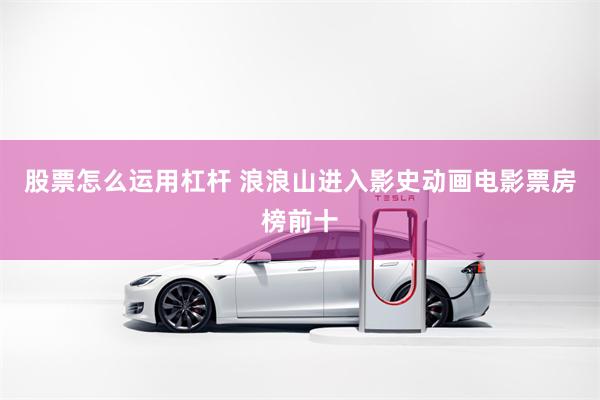 股票怎么运用杠杆 浪浪山进入影史动画电影票房榜前十