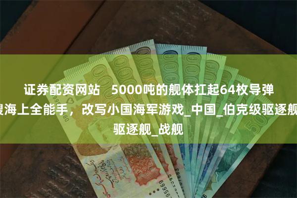 证券配资网站   5000吨的舰体扛起64枚导弹，这艘海上全能手，改写小国海军游戏_中国_伯克级驱逐舰_战舰