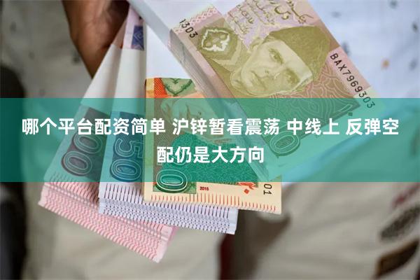 哪个平台配资简单 沪锌暂看震荡 中线上 反弹空配仍是大方向