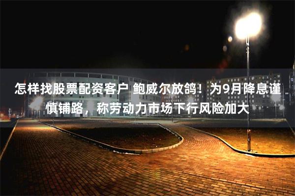 怎样找股票配资客户 鲍威尔放鸽！为9月降息谨慎铺路，称劳动力市场下行风险加大