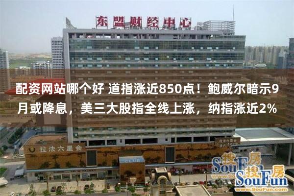 配资网站哪个好 道指涨近850点！鲍威尔暗示9月或降息，美三大股指全线上涨，纳指涨近2%