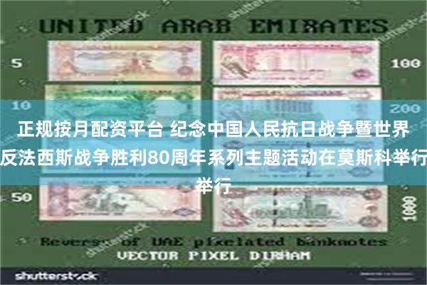 正规按月配资平台 纪念中国人民抗日战争暨世界反法西斯战争胜利80周年系列主题活动在莫斯科举行