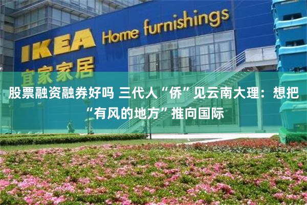 股票融资融券好吗 三代人“侨”见云南大理：想把“有风的地方”推向国际