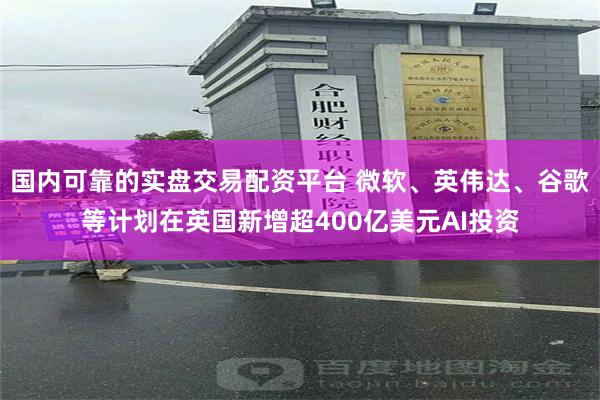 国内可靠的实盘交易配资平台 微软、英伟达、谷歌等计划在英国新增超400亿美元AI投资