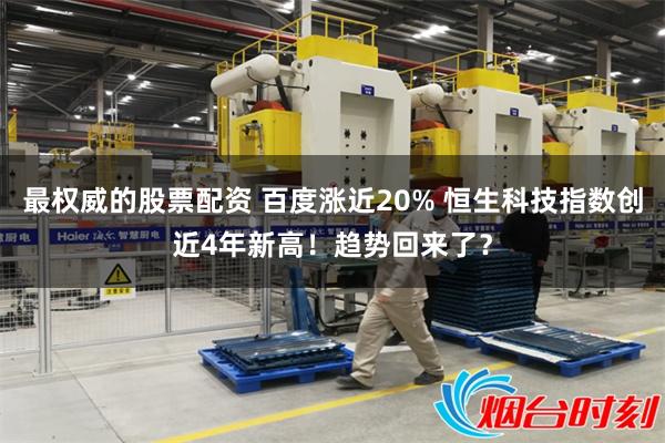 最权威的股票配资 百度涨近20% 恒生科技指数创近4年新高！趋势回来了？