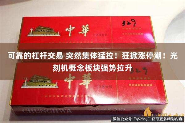可靠的杠杆交易 突然集体猛拉！狂掀涨停潮！光刻机概念板块强势拉升
