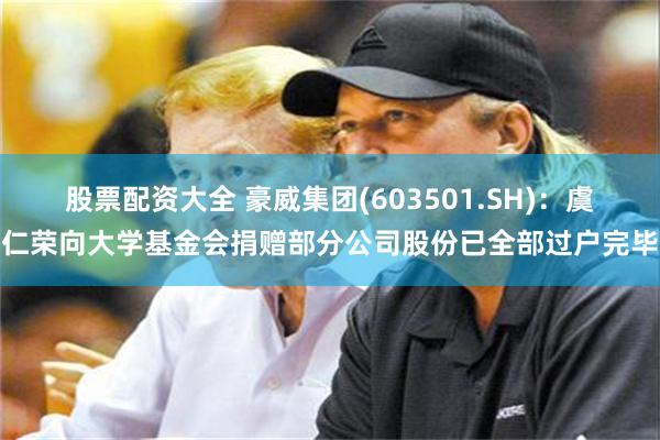 股票配资大全 豪威集团(603501.SH)：虞仁荣向大学基金会捐赠部分公司股份已全部过户完毕