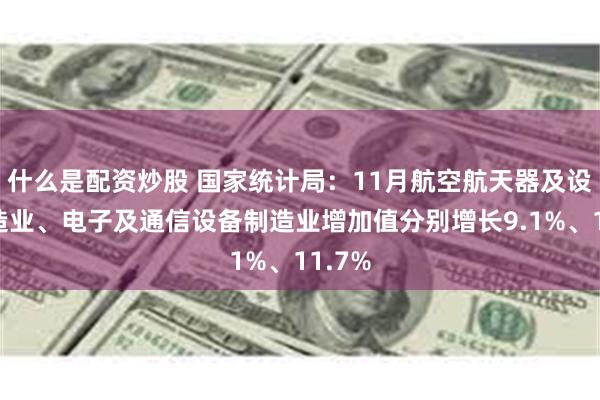 什么是配资炒股 国家统计局：11月航空航天器及设备制造业、电子及通信设备制造业增加值分别增长9.1%、11.7%