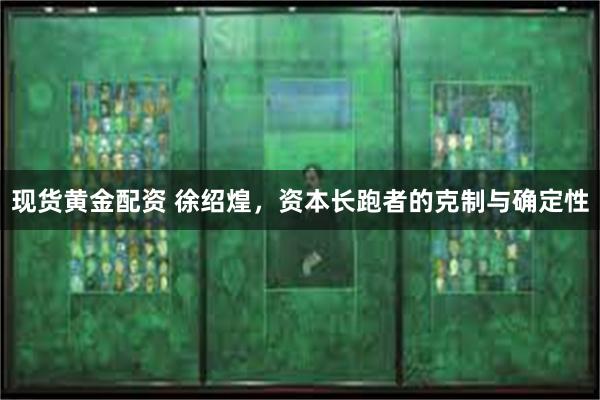现货黄金配资 徐绍煌，资本长跑者的克制与确定性