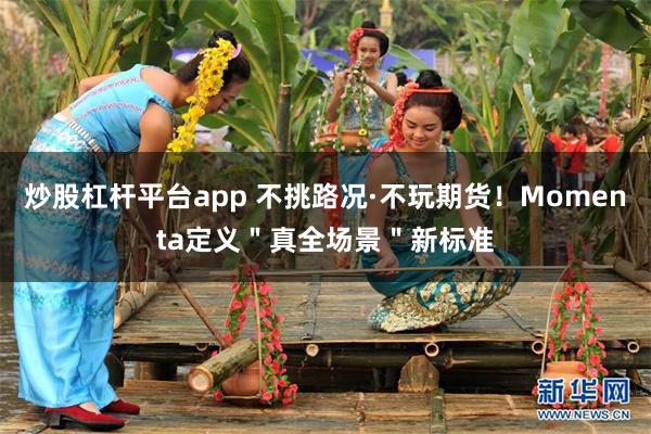 炒股杠杆平台app 不挑路况·不玩期货！Momenta定义＂真全场景＂新标准