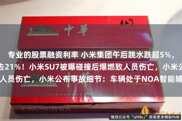 专业的股票融资利率 小米集团午后跳水跌超5%，股价距上月历史高点跌去21%！小米SU7被曝碰撞后爆燃致人员伤亡，小米公布事故细节：车辆处于NOA智能辅助驾驶状态