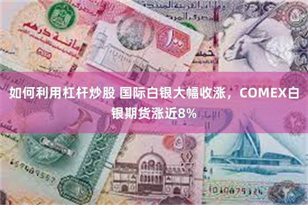 如何利用杠杆炒股 国际白银大幅收涨，COMEX白银期货涨近8%