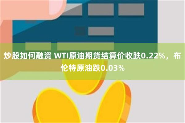炒股如何融资 WTI原油期货结算价收跌0.22%，布伦特原油跌0.03%